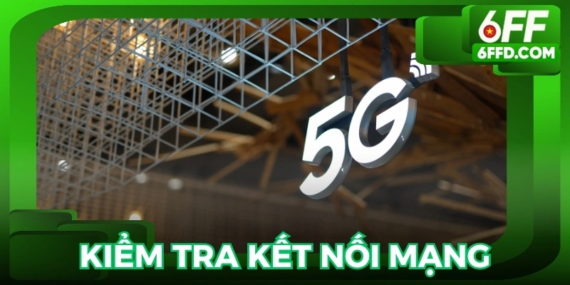 Kiểm tra kết nối mạng để đảm bảo đăng nhập 6FF nhanh chóng và ổn định