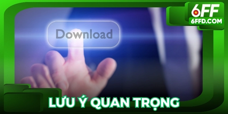 Lưu ý quan trọng khi tải app 6FF để tránh lỗi và đảm bảo trải nghiệm mượt mà